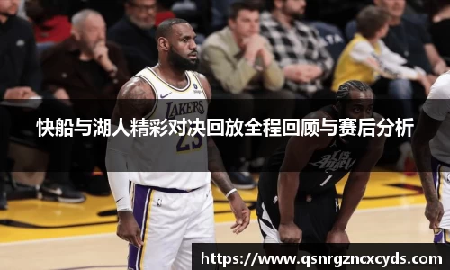 快船与湖人精彩对决回放全程回顾与赛后分析