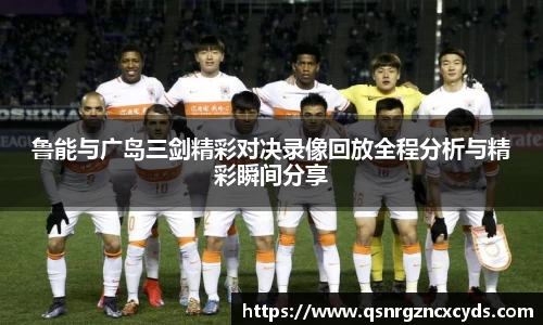 鲁能与广岛三剑精彩对决录像回放全程分析与精彩瞬间分享