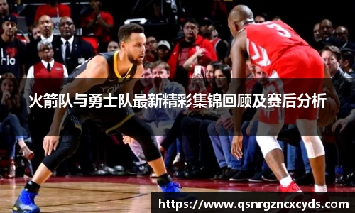 jjb竞技宝火箭队与勇士队最新精彩集锦回顾及赛后分析